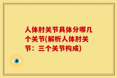人体肘关节具体分哪几个关节(解析人体肘关节：三个关节构成)