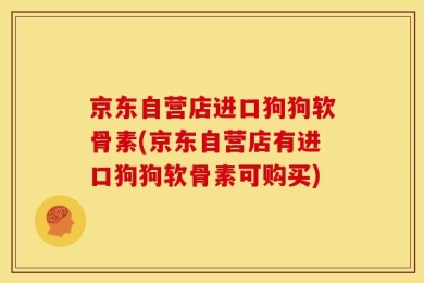 京东自营店进口狗狗软骨素(京东自营店有进口狗狗软骨素可购买)