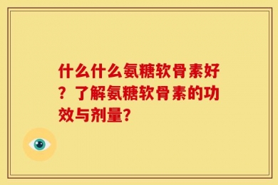 什么什么氨糖软骨素好？了解氨糖软骨素的功效与剂量？