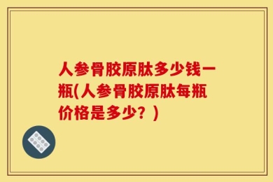人参骨胶原肽多少钱一瓶(人参骨胶原肽每瓶价格是多少？)