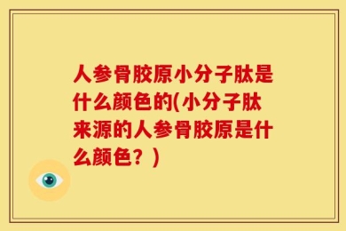 人参骨胶原小分子肽是什么颜色的(小分子肽来源的人参骨胶原是什么颜色？)