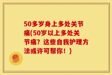 50多岁身上多处关节痛(50岁以上多处关节痛？这些自我护理方法或许可帮你！)