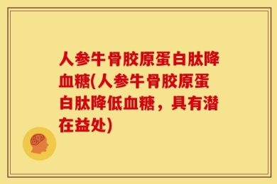人参牛骨胶原蛋白肽降血糖(人参牛骨胶原蛋白肽降低血糖，具有潜在益处)