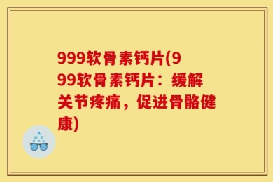 999软骨素钙片(999软骨素钙片：缓解关节疼痛，促进骨骼健康)