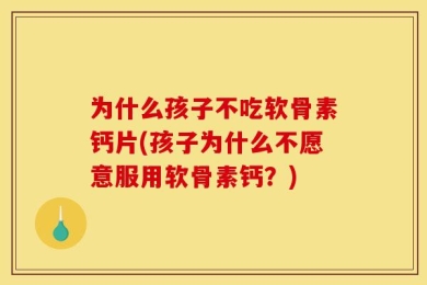 为什么孩子不吃软骨素钙片(孩子为什么不愿意服用软骨素钙？)