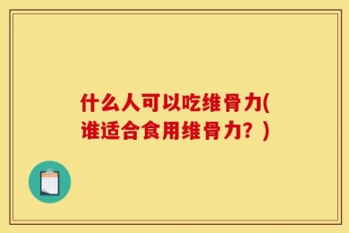 什么人可以吃维骨力(谁适合食用维骨力？)