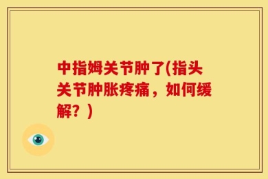 中指姆关节肿了(指头关节肿胀疼痛，如何缓解？)