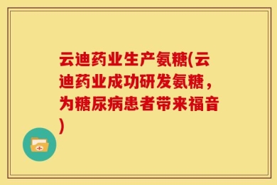 云迪药业生产氨糖(云迪药业成功研发氨糖，为糖尿病患者带来福音)