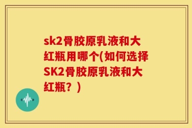 sk2骨胶原乳液和大红瓶用哪个(如何选择SK2骨胶原乳液和大红瓶？)
