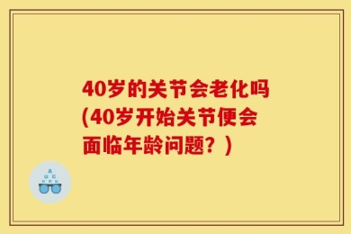 40岁的关节会老化吗(40岁开始关节便会面临年龄问题？)