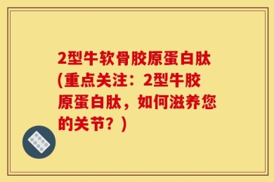 2型牛软骨胶原蛋白肽(重点关注：2型牛胶原蛋白肽，如何滋养您的关节？)
