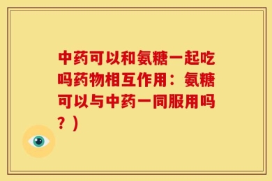 中药可以和氨糖一起吃吗药物相互作用：氨糖可以与中药一同服用吗？)