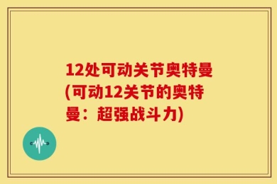 12处可动关节奥特曼(可动12关节的奥特曼：超强战斗力)
