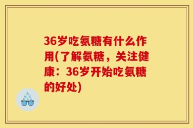 36岁吃氨糖有什么作用(了解氨糖，关注健康：36岁开始吃氨糖的好处)
