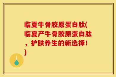 临夏牛骨胶原蛋白肽(临夏产牛骨胶原蛋白肽，护肤养生的新选择！)