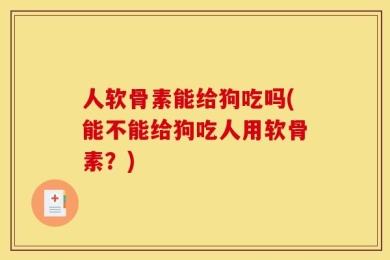 人软骨素能给狗吃吗(能不能给狗吃人用软骨素？)