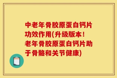 中老年骨胶原蛋白钙片功效作用(升级版本！老年骨胶原蛋白钙片助于骨骼和关节健康)