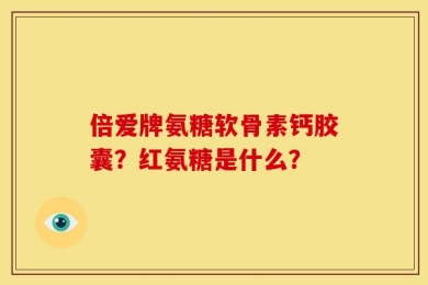 倍爱牌氨糖软骨素钙胶囊？红氨糖是什么？