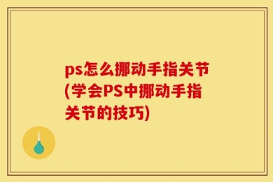 ps怎么挪动手指关节(学会PS中挪动手指关节的技巧)