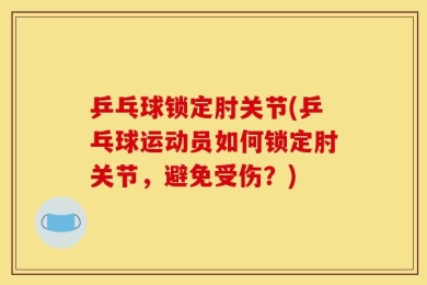 乒乓球锁定肘关节(乒乓球运动员如何锁定肘关节，避免受伤？)