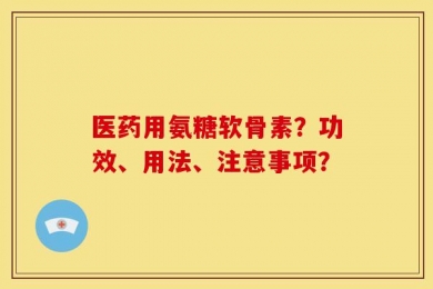 医药用氨糖软骨素？功效、用法、注意事项？