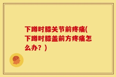 下蹲时膝关节前疼痛(下蹲时膝盖前方疼痛怎么办？)