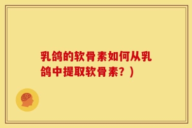 乳鸽的软骨素如何从乳鸽中提取软骨素？)