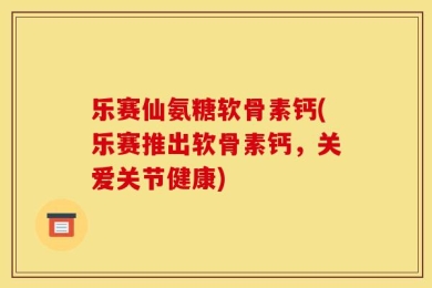 乐赛仙氨糖软骨素钙(乐赛推出软骨素钙，关爱关节健康)