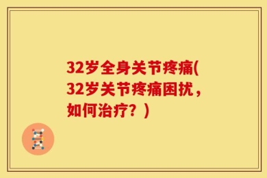 32岁全身关节疼痛(32岁关节疼痛困扰，如何治疗？)