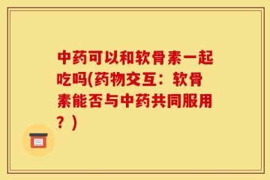 中药可以和软骨素一起吃吗(药物交互：软骨素能否与中药共同服用？)
