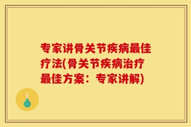 专家讲骨关节疾病最佳疗法(骨关节疾病治疗最佳方案：专家讲解)