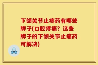 下颌关节止疼药有哪些牌子(口腔疼痛？这些牌子的下颌关节止痛药可解决)