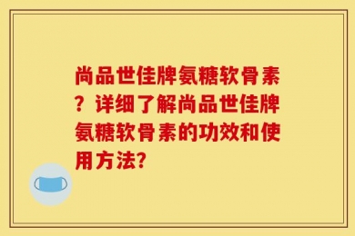 尚品世佳牌氨糖软骨素？详细了解尚品世佳牌氨糖软骨素的功效和使用方法？