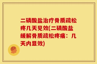 二磷酸盐治疗骨质疏松疼几天见效(二磷酸盐缓解骨质疏松疼痛：几天内显效)