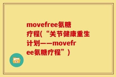 movefree氨糖疗程(“关节健康重生计划——movefree氨糖疗程”)