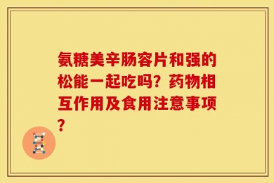 氨糖美辛肠容片和强的松能一起吃吗？药物相互作用及食用注意事项？