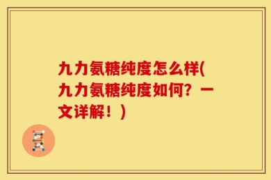 九力氨糖纯度怎么样(九力氨糖纯度如何？一文详解！)