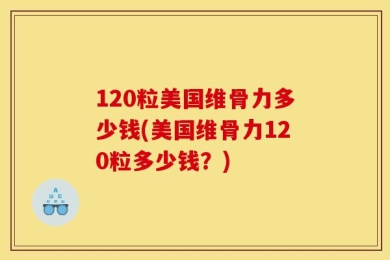 120粒美国维骨力多少钱(美国维骨力120粒多少钱？)