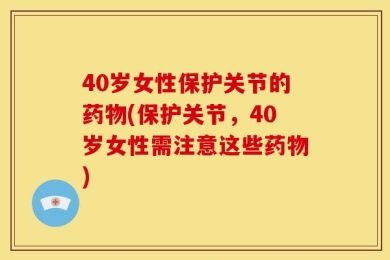 40岁女性保护关节的药物(保护关节，40岁女性需注意这些药物)