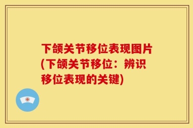 下颌关节移位表现图片(下颌关节移位：辨识移位表现的关键)