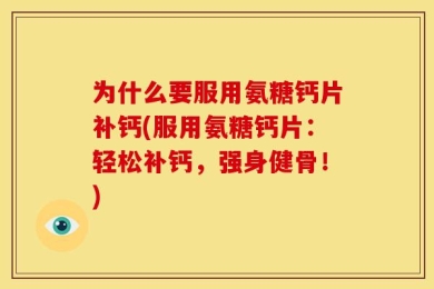 为什么要服用氨糖钙片补钙(服用氨糖钙片：轻松补钙，强身健骨！)
