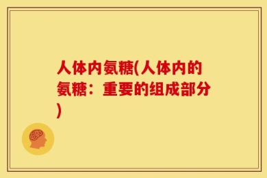 人体内氨糖(人体内的氨糖：重要的组成部分)