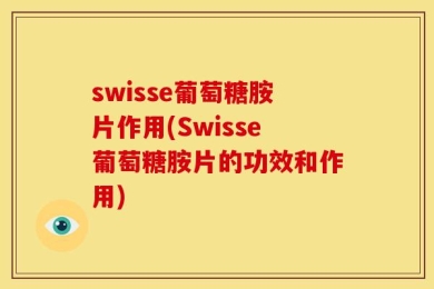 swisse葡萄糖胺片作用(Swisse葡萄糖胺片的功效和作用)