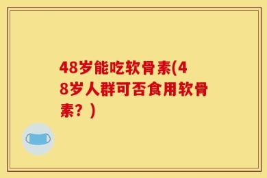 48岁能吃软骨素(48岁人群可否食用软骨素？)