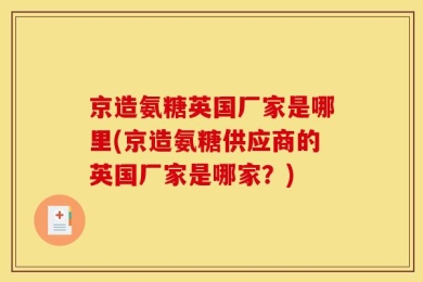 京造氨糖英国厂家是哪里(京造氨糖供应商的英国厂家是哪家？)