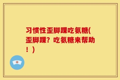 习惯性歪脚踝吃氨糖(歪脚踝？吃氨糖来帮助！)