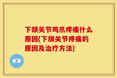 下颌关节鸡爪疼痛什么原因(下颌关节疼痛的原因及治疗方法)