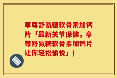享尊舒氨糖软骨素加钙片「最新关节保健，享尊舒氨糖软骨素加钙片让你轻松愉悦」)