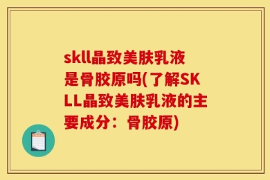 skll晶致美肤乳液是骨胶原吗(了解SKLL晶致美肤乳液的主要成分：骨胶原)
