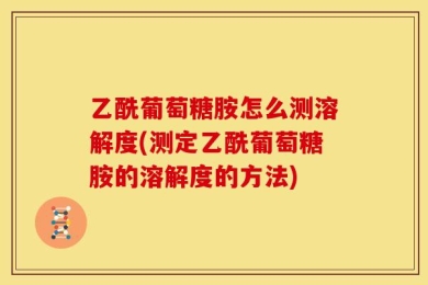 乙酰葡萄糖胺怎么测溶解度(测定乙酰葡萄糖胺的溶解度的方法)